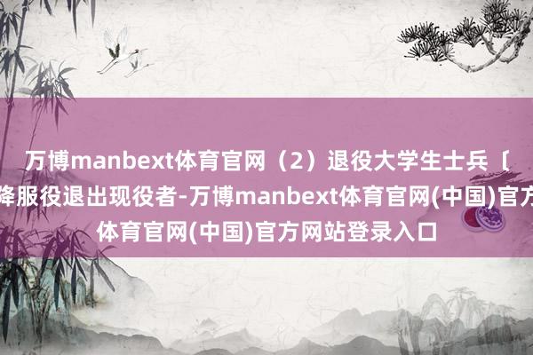 万博manbext体育官网（2）退役大学生士兵〔即高校学生应降服役退出现役者-万博manbext体育官网(中国)官方网站登录入口
