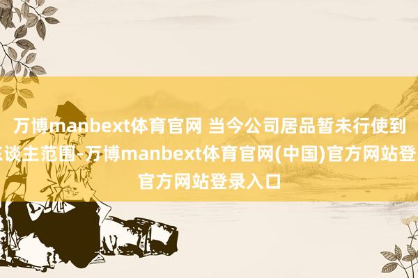 万博manbext体育官网 当今公司居品暂未行使到机器东谈主范围-万博manbext体育官网(中国)官方网站登录入口