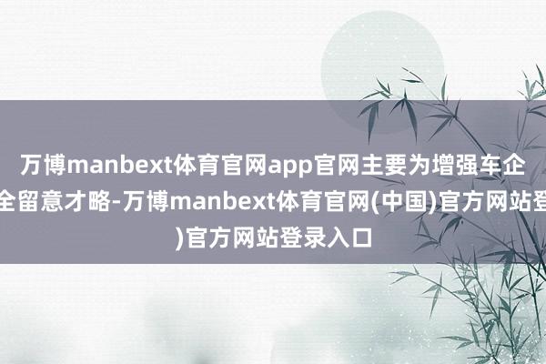 万博manbext体育官网app官网主要为增强车企汇注安全留意才略-万博manbext体育官网(中国)官方网站登录入口