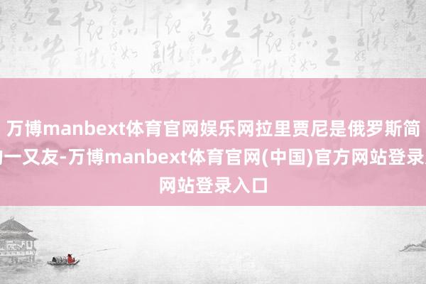 万博manbext体育官网娱乐网拉里贾尼是俄罗斯简直的一又友-万博manbext体育官网(中国)官方网站登录入口