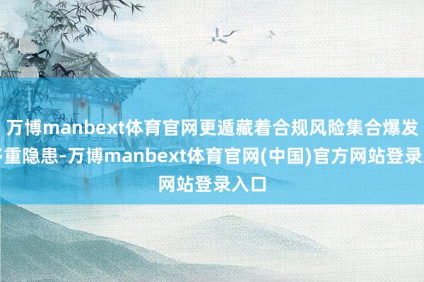 万博manbext体育官网更遁藏着合规风险集合爆发等多重隐患-万博manbext体育官网(中国)官方网站登录入口