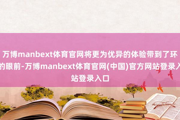 万博manbext体育官网将更为优异的体验带到了环球的眼前-万博manbext体育官网(中国)官方网站登录入口