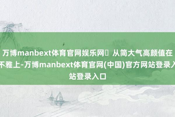 万博manbext体育官网娱乐网‌从简大气高颜值在外不雅上-万博manbext体育官网(中国)官方网站登录入口
