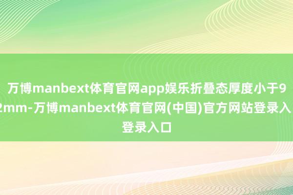 万博manbext体育官网app娱乐折叠态厚度小于9.2mm-万博manbext体育官网(中国)官方网站登录入口