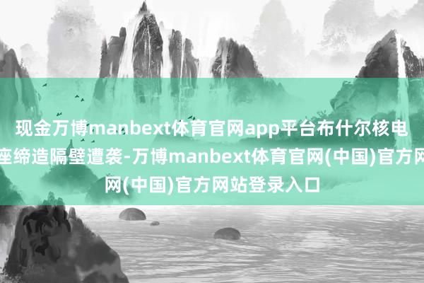 现金万博manbext体育官网app平台布什尔核电站厂区内一座缔造隔壁遭袭-万博manbext体育官网(中国)官方网站登录入口