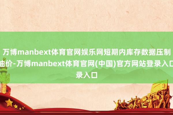 万博manbext体育官网娱乐网短期内库存数据压制油价-万博manbext体育官网(中国)官方网站登录入口