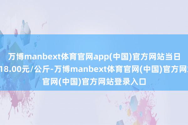 万博manbext体育官网app(中国)官方网站当日最高报价118.00元/公斤-万博manbext体育官网(中国)官方网站登录入口