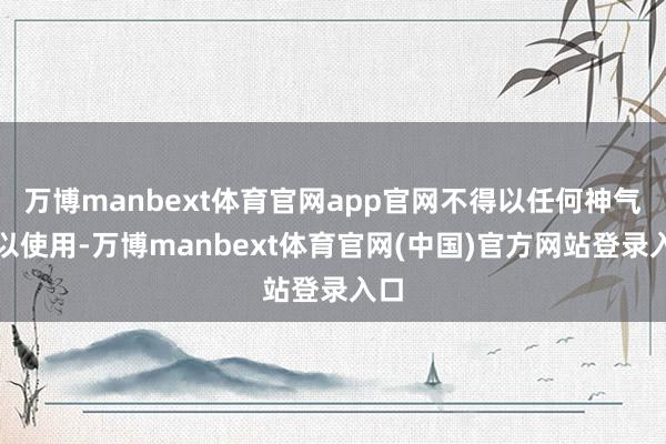 万博manbext体育官网app官网不得以任何神气加以使用-万博manbext体育官网(中国)官方网站登录入口