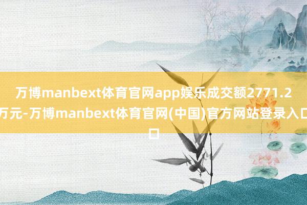 万博manbext体育官网app娱乐成交额2771.2万元-万博manbext体育官网(中国)官方网站登录入口