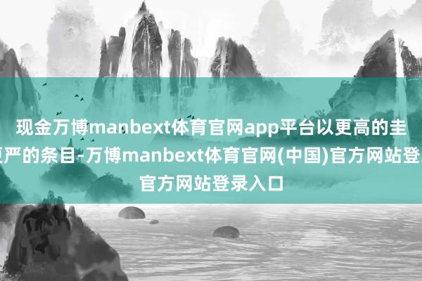 现金万博manbext体育官网app平台以更高的圭表、更严的条目-万博manbext体育官网(中国)官方网站登录入口