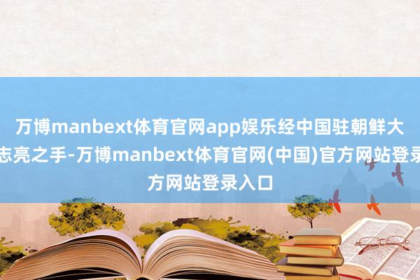 万博manbext体育官网app娱乐经中国驻朝鲜大使倪志亮之手-万博manbext体育官网(中国)官方网站登录入口