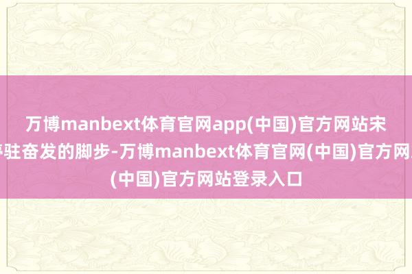 万博manbext体育官网app(中国)官方网站宋任穷莫得停驻奋发的脚步-万博manbext体育官网(中国)官方网站登录入口