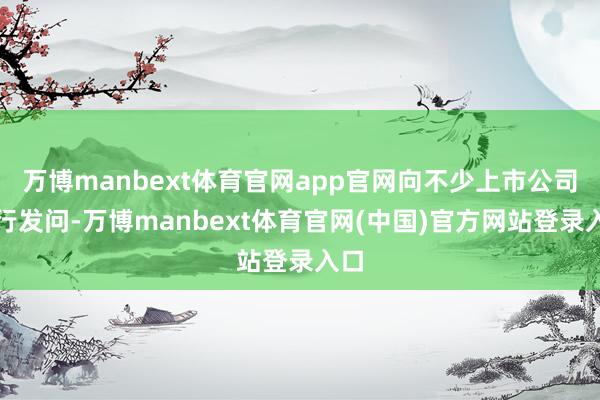 万博manbext体育官网app官网向不少上市公司进行发问-万博manbext体育官网(中国)官方网站登录入口