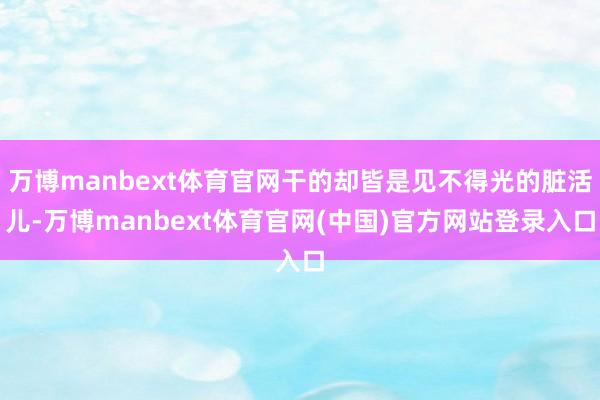 万博manbext体育官网干的却皆是见不得光的脏活儿-万博manbext体育官网(中国)官方网站登录入口