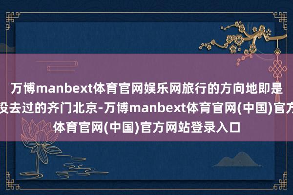 万博manbext体育官网娱乐网旅行的方向地即是二东说念主齐没去过的齐门北京-万博manbext体育官网(中国)官方网站登录入口