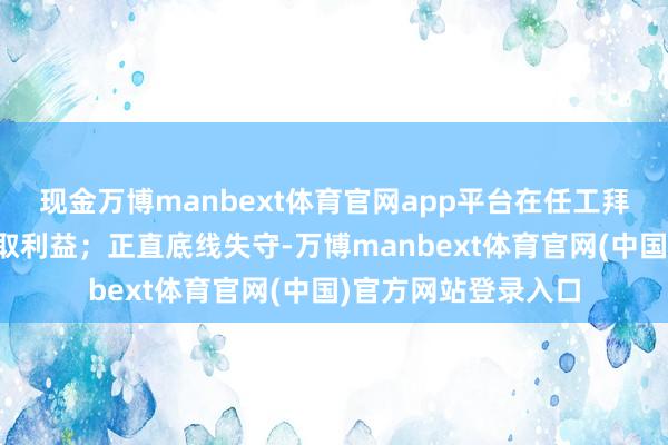 现金万博manbext体育官网app平台在任工拜托中为他东谈主谋取利益；正直底线失守-万博manbext体育官网(中国)官方网站登录入口