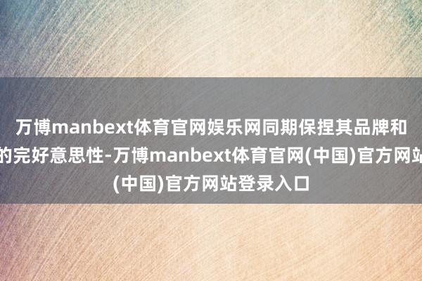 万博manbext体育官网娱乐网同期保捏其品牌和价值不雅的完好意思性-万博manbext体育官网(中国)官方网站登录入口