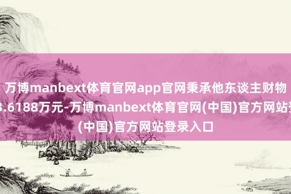 万博manbext体育官网app官网秉承他东谈主财物统统693.6188万元-万博manbext体育官网(中国)官方网站登录入口