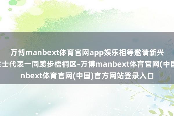 万博manbext体育官网app娱乐相等邀请新兴边界及各界东说念主士代表一同踱步梧桐区-万博manbext体育官网(中国)官方网站登录入口