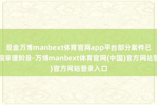 现金万博manbext体育官网app平台部分案件已插足法院审理阶段-万博manbext体育官网(中国)官方网站登录入口