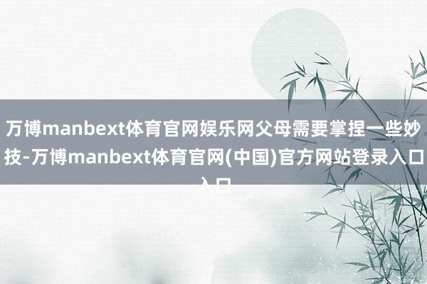 万博manbext体育官网娱乐网父母需要掌捏一些妙技-万博manbext体育官网(中国)官方网站登录入口