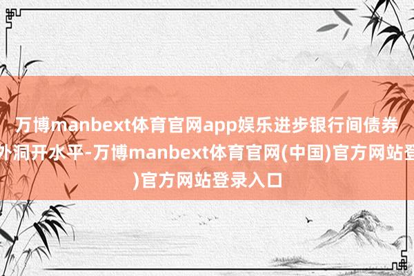 万博manbext体育官网app娱乐进步银行间债券商场对外洞开水平-万博manbext体育官网(中国)官方网站登录入口
