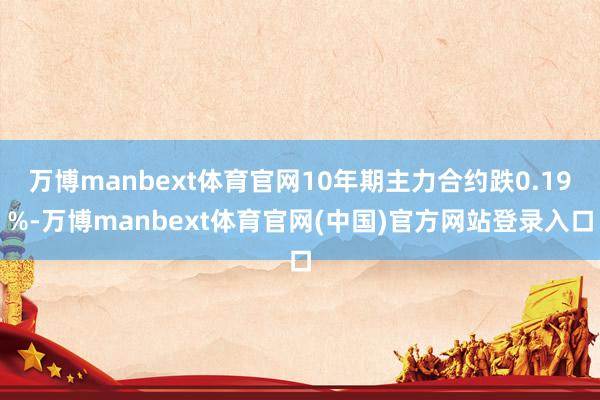 万博manbext体育官网10年期主力合约跌0.19%-万博manbext体育官网(中国)官方网站登录入口