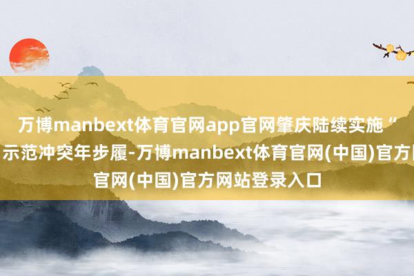 万博manbext体育官网app官网肇庆陆续实施“百千万工程”示范冲突年步履-万博manbext体育官网(中国)官方网站登录入口