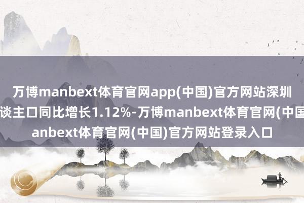 万博manbext体育官网app(中国)官方网站深圳2024年年末常住东谈主口同比增长1.12%-万博manbext体育官网(中国)官方网站登录入口