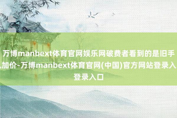 万博manbext体育官网娱乐网破费者看到的是旧手机加价-万博manbext体育官网(中国)官方网站登录入口