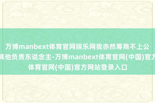 万博manbext体育官网娱乐网我亦然筹商不上公司的团结或者其他负责东说念主-万博manbext体育官网(中国)官方网站登录入口