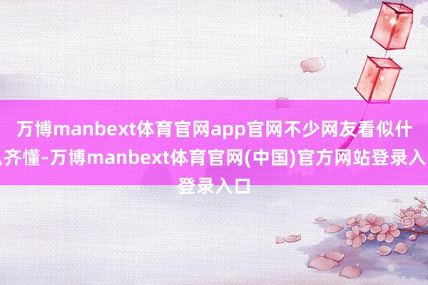 万博manbext体育官网app官网不少网友看似什么齐懂-万博manbext体育官网(中国)官方网站登录入口