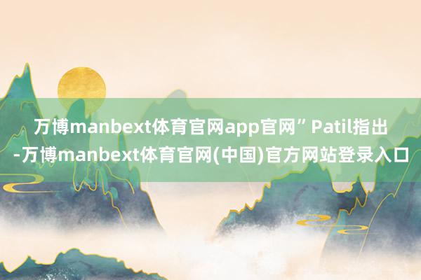 万博manbext体育官网app官网”　　Patil指出-万博manbext体育官网(中国)官方网站登录入口