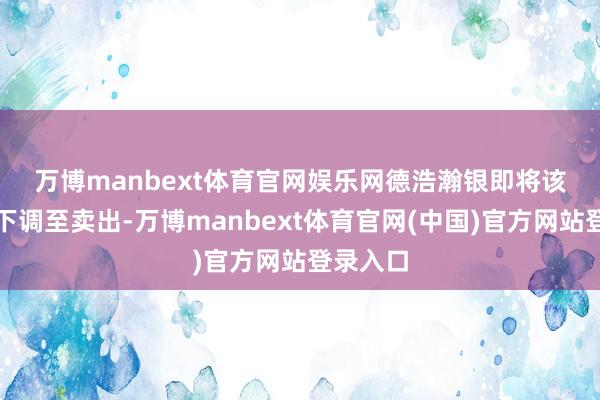 万博manbext体育官网娱乐网　　德浩瀚银即将该股评级下调至卖出-万博manbext体育官网(中国)官方网站登录入口