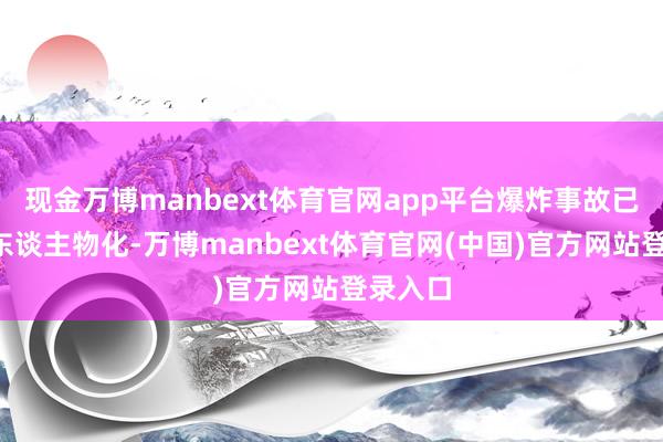 现金万博manbext体育官网app平台爆炸事故已形成2东谈主物化-万博manbext体育官网(中国)官方网站登录入口