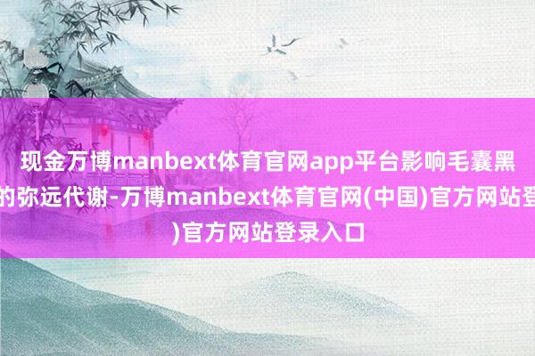 现金万博manbext体育官网app平台影响毛囊黑素细胞的弥远代谢-万博manbext体育官网(中国)官方网站登录入口