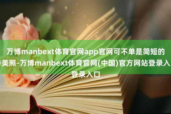 万博manbext体育官网app官网可不单是简短的秀美照-万博manbext体育官网(中国)官方网站登录入口