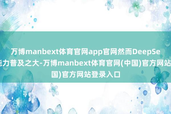 万博manbext体育官网app官网然而DeepSeek最近能力普及之大-万博manbext体育官网(中国)官方网站登录入口