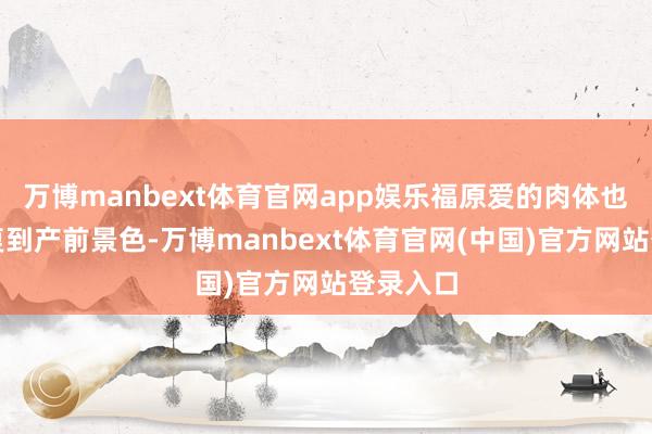 万博manbext体育官网app娱乐福原爱的肉体也飞速规复到产前景色-万博manbext体育官网(中国)官方网站登录入口