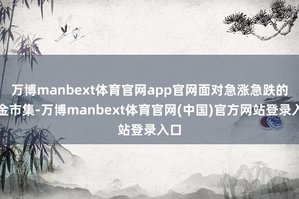 万博manbext体育官网app官网面对急涨急跌的黄金市集-万博manbext体育官网(中国)官方网站登录入口