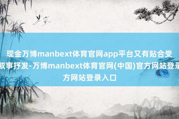 现金万博manbext体育官网app平台又有贴合受众的叙事抒发-万博manbext体育官网(中国)官方网站登录入口