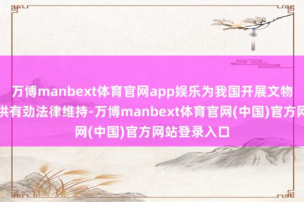 万博manbext体育官网app娱乐为我国开展文物追索返还提供有劲法律维持-万博manbext体育官网(中国)官方网站登录入口