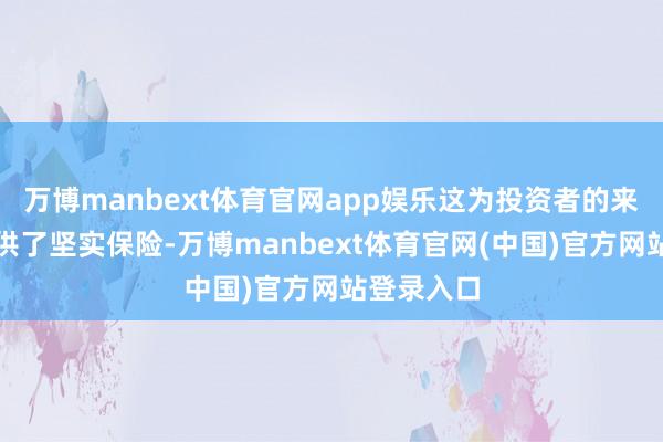 万博manbext体育官网app娱乐这为投资者的来回安全提供了坚实保险-万博manbext体育官网(中国)官方网站登录入口