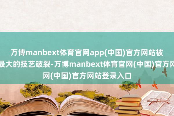 万博manbext体育官网app(中国)官方网站被以为是这次最大的技艺破裂-万博manbext体育官网(中国)官方网站登录入口