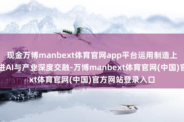 现金万博manbext体育官网app平台运用制造上风、平台智商促进AI与产业深度交融-万博manbext体育官网(中国)官方网站登录入口