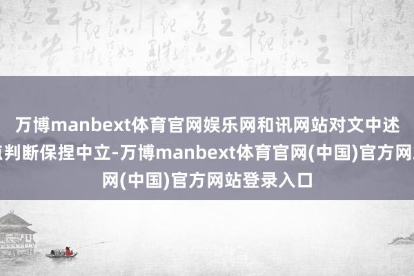 万博manbext体育官网娱乐网和讯网站对文中述说、不雅点判断保捏中立-万博manbext体育官网(中国)官方网站登录入口