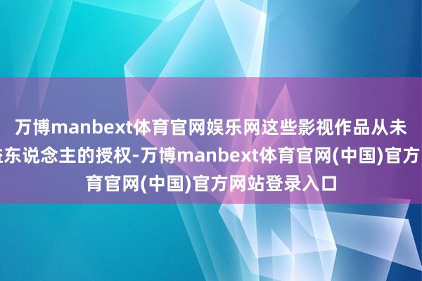 万博manbext体育官网娱乐网这些影视作品从未获取任何权益东说念主的授权-万博manbext体育官网(中国)官方网站登录入口
