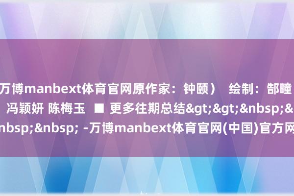 万博manbext体育官网原作家：钟颐）  绘制：郜曈  制图：莫迪  案牍：冯颖妍 陈梅玉  ■ 更多往期总结>>&nbsp;&nbsp; -万博manbext体育官网(中国)官方网站登录入口