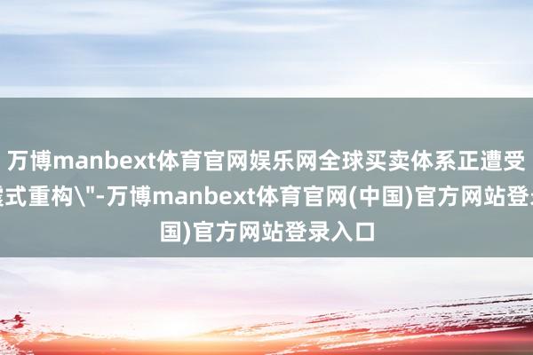 万博manbext体育官网娱乐网全球买卖体系正遭受