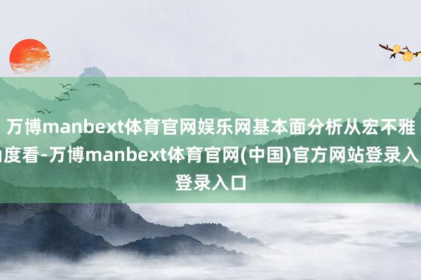万博manbext体育官网娱乐网基本面分析从宏不雅角度看-万博manbext体育官网(中国)官方网站登录入口
